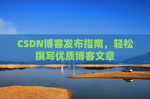 CSDN博客发布指南,轻松撰写优质博客文章 CSDN博客发布指南,轻松撰写优质博客文章